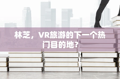 林芝，VR旅游的下一个热门目的地？