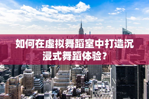 如何在虚拟舞蹈室中打造沉浸式舞蹈体验？