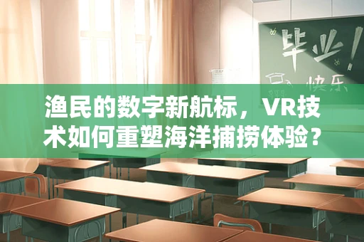 渔民的数字新航标，VR技术如何重塑海洋捕捞体验？