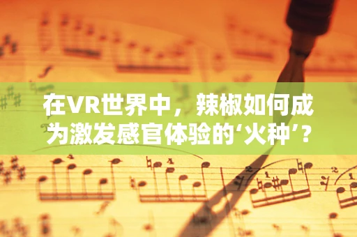 在VR世界中，辣椒如何成为激发感官体验的‘火种’？