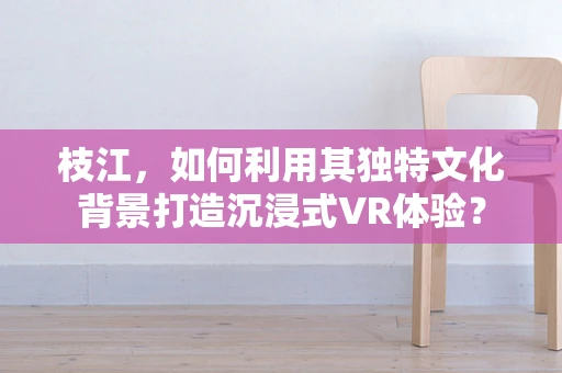 枝江，如何利用其独特文化背景打造沉浸式VR体验？