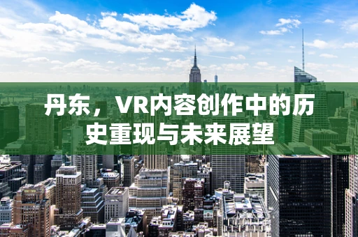 丹东，VR内容创作中的历史重现与未来展望