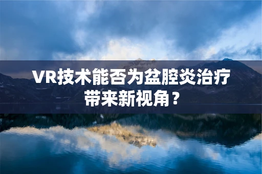 VR技术能否为盆腔炎治疗带来新视角？