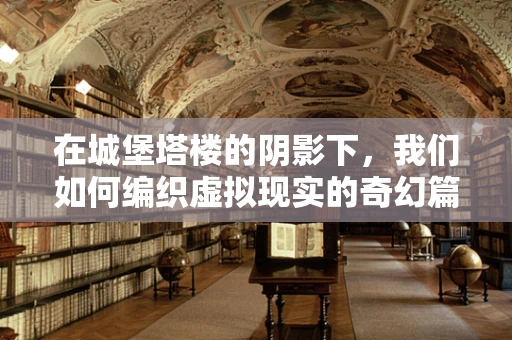 在城堡塔楼的阴影下，我们如何编织虚拟现实的奇幻篇章？