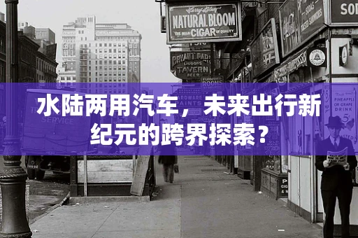 水陆两用汽车，未来出行新纪元的跨界探索？