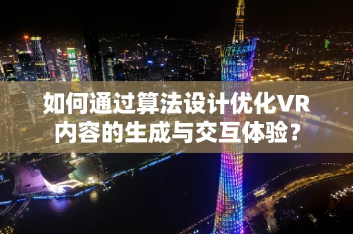 如何通过算法设计优化VR内容的生成与交互体验？