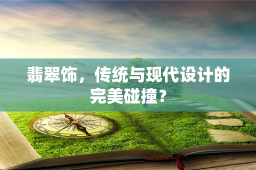 翡翠饰，传统与现代设计的完美碰撞？