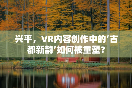 兴平，VR内容创作中的‘古都新韵’如何被重塑？