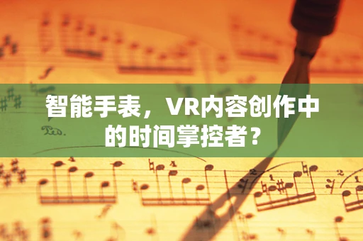 智能手表，VR内容创作中的时间掌控者？