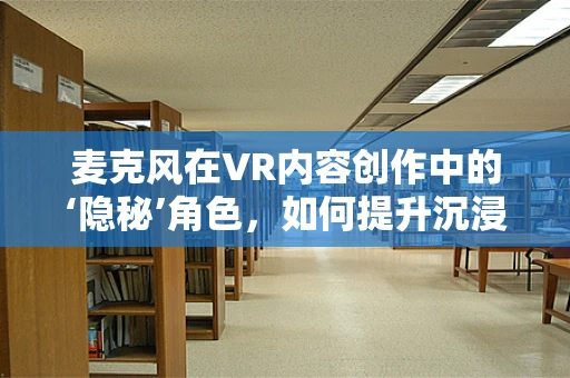 麦克风在VR内容创作中的‘隐秘’角色，如何提升沉浸感与交互体验？