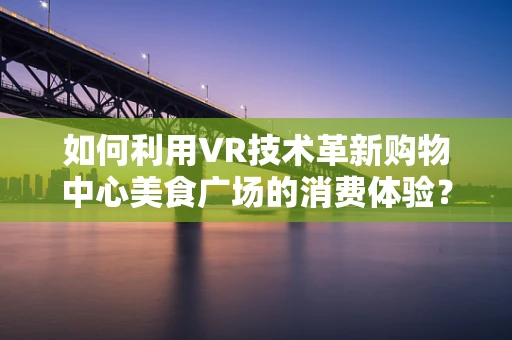 如何利用VR技术革新购物中心美食广场的消费体验？
