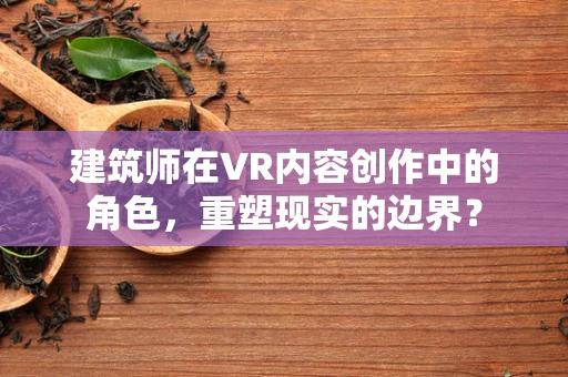 建筑师在VR内容创作中的角色，重塑现实的边界？