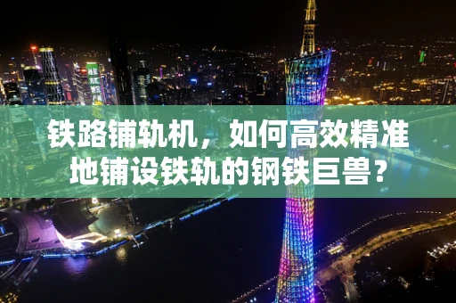 铁路铺轨机，如何高效精准地铺设铁轨的钢铁巨兽？