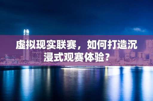 虚拟现实联赛，如何打造沉浸式观赛体验？