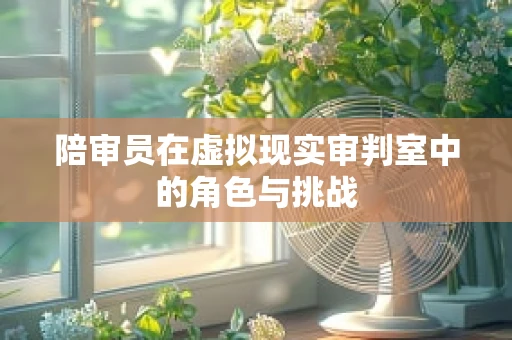 陪审员在虚拟现实审判室中的角色与挑战