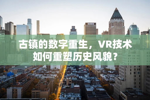 古镇的数字重生，VR技术如何重塑历史风貌？
