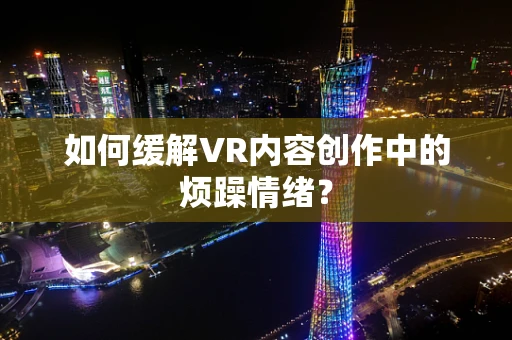 如何缓解VR内容创作中的烦躁情绪？