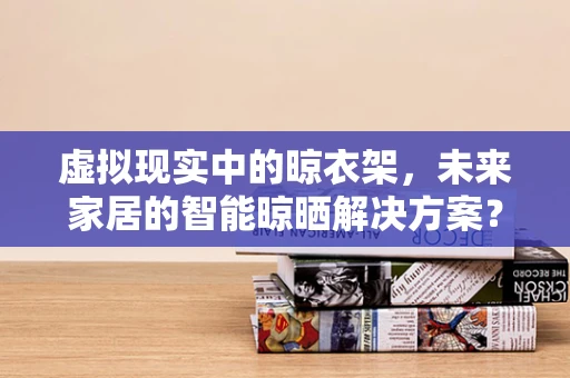 虚拟现实中的晾衣架，未来家居的智能晾晒解决方案？