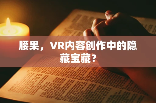 腰果，VR内容创作中的隐藏宝藏？