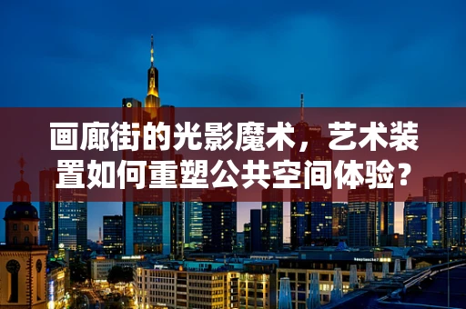 画廊街的光影魔术，艺术装置如何重塑公共空间体验？