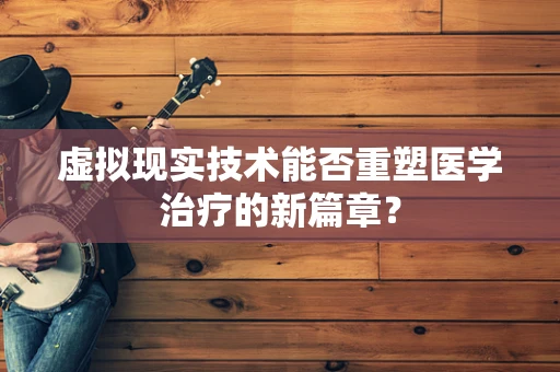虚拟现实技术能否重塑医学治疗的新篇章？