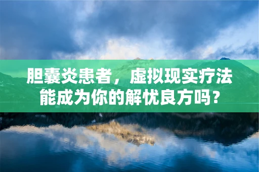 胆囊炎患者，虚拟现实疗法能成为你的解忧良方吗？