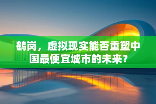 鹤岗，虚拟现实能否重塑中国最便宜城市的未来？