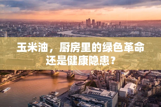 玉米油，厨房里的绿色革命还是健康隐患？