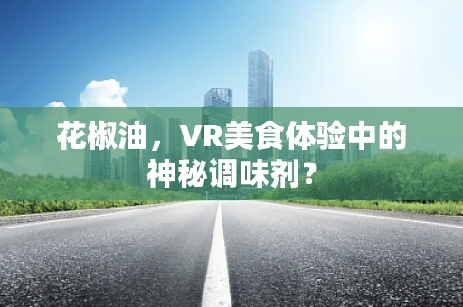 花椒油，VR美食体验中的神秘调味剂？