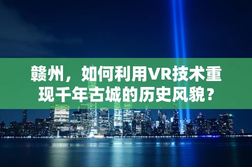 赣州，如何利用VR技术重现千年古城的历史风貌？