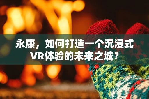 永康，如何打造一个沉浸式VR体验的未来之城？