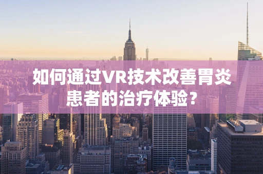 如何通过VR技术改善胃炎患者的治疗体验？