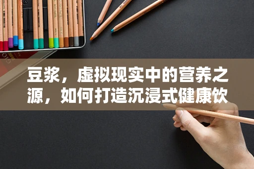 豆浆，虚拟现实中的营养之源，如何打造沉浸式健康饮品体验？