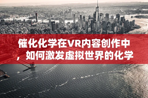 催化化学在VR内容创作中，如何激发虚拟世界的化学反应？