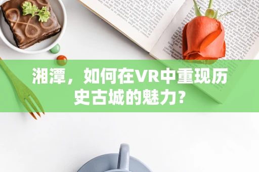 湘潭，如何在VR中重现历史古城的魅力？