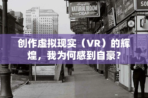 创作虚拟现实（VR）的辉煌，我为何感到自豪？