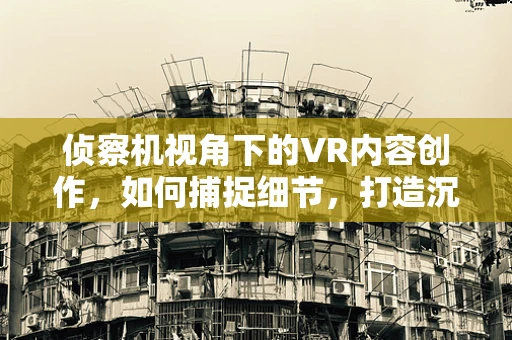 侦察机视角下的VR内容创作，如何捕捉细节，打造沉浸式体验？