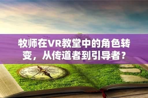 牧师在VR教堂中的角色转变，从传道者到引导者？