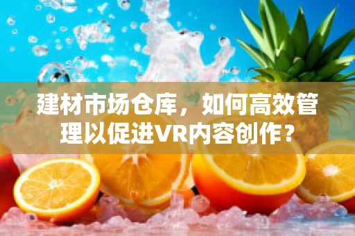 建材市场仓库，如何高效管理以促进VR内容创作？