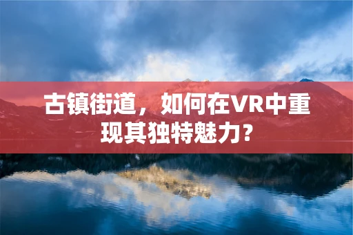 古镇街道，如何在VR中重现其独特魅力？