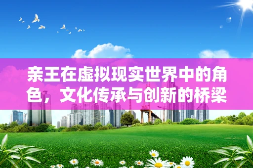 亲王在虚拟现实世界中的角色，文化传承与创新的桥梁？