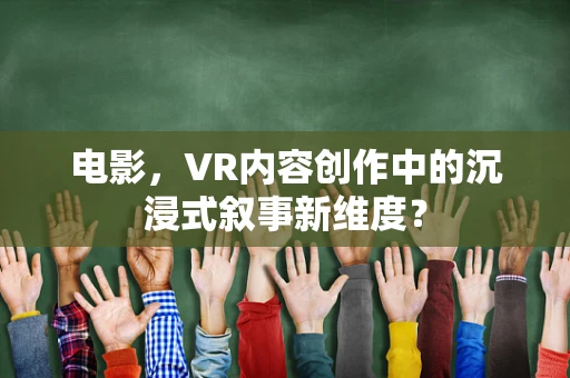 电影，VR内容创作中的沉浸式叙事新维度？