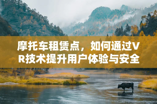 摩托车租赁点，如何通过VR技术提升用户体验与安全？