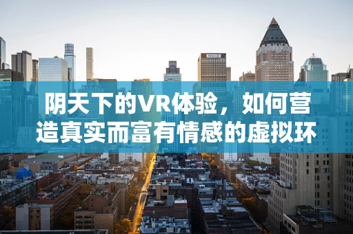 阴天下的VR体验，如何营造真实而富有情感的虚拟环境？