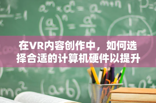 在VR内容创作中，如何选择合适的计算机硬件以提升性能？