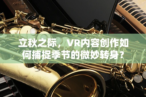立秋之际，VR内容创作如何捕捉季节的微妙转身？