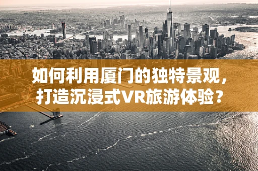如何利用厦门的独特景观，打造沉浸式VR旅游体验？