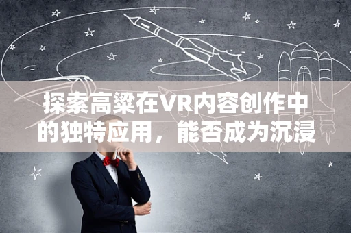 探索高粱在VR内容创作中的独特应用，能否成为沉浸式体验的新宠？