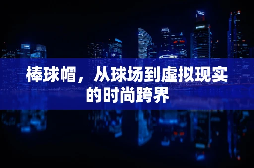 棒球帽，从球场到虚拟现实的时尚跨界