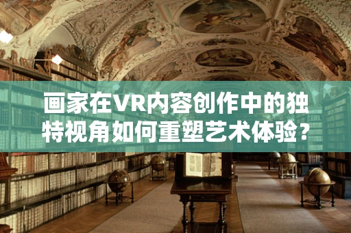 画家在VR内容创作中的独特视角如何重塑艺术体验？